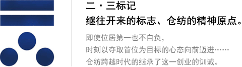 二?三標(biāo)記 繼往開來的標(biāo)志、倉紡的精神原點。即使位居第一也不自負，時刻以奪取首位為目標(biāo)的心態(tài)向前邁進…… 倉紡跨越時代的繼承了這一創(chuàng)業(yè)的訓(xùn)誡。
